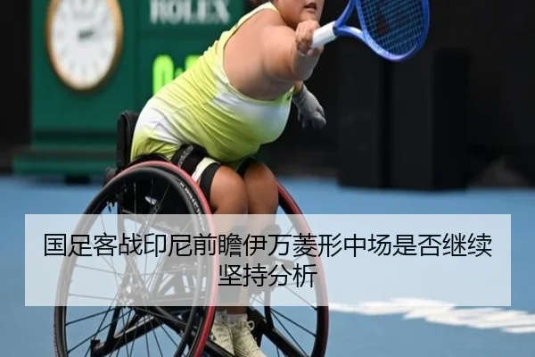 国足客战印尼前瞻伊万菱形中场是否继续坚持分析